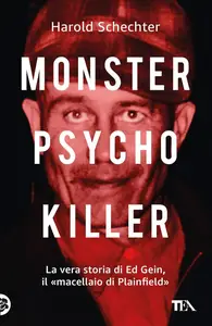 Harold Schechter - Monster, psycho, killer. La vera storia di Ed Gein, il «macellaio di Plainfield»