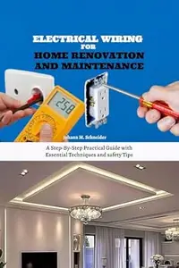 Electrical Wiring for Home Renovation and Maintenance: A Step-By-Step Practical Guide with Essential Techniques and safety Tips