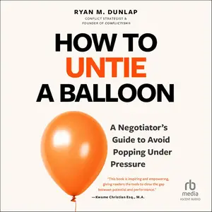 How to Untie a Balloon: A Negotiator's Guide to Avoid Popping Under Pressure [Audiobook]