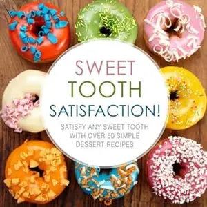 Sweet Tooth Satisfaction!: Satisfy Any Sweet Tooth with Over 50 Simple Dessert Recipes