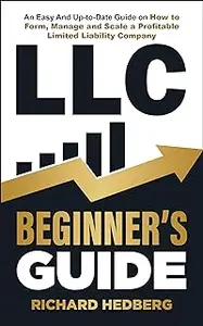 LLC Beginner’s Guide: An Easy And Up-to-Date Guide on How to Form, Manage and Scale a Profitable