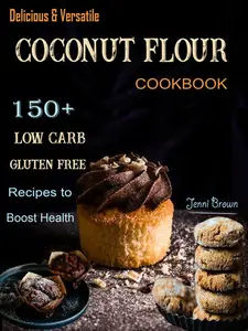 Delicious & Versatile Coconut Flour Cookbook: 150 + Low Carb Gluten Free Recipes to Boost Health