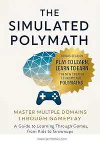 The Simulated Polymath: Master Multiple Domains Through Gameplay: A Guide to Learning Through Games, from Kids to Grownups