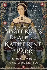 The Mysterious Death of Katherine Parr: What Really Happened to Henry VIII's Last Queen?