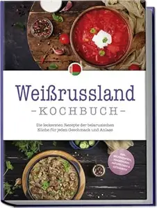 Weißrussland Kochbuch: Die leckersten Rezepte der belarusischen Küche für jeden Geschmack und Anlass - inkl. Brotrezepten,