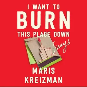 I Want to Burn This Place Down: Essays [Audiobook]