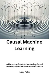 Casual Machine Learning : A Hands-on Guide to Mastering Causal Inference for Real-World Data Science