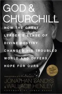 God & Churchill: How the Great Leader's Sense of Divine Destiny Changed His Troubled World and Offers Hope for Ours