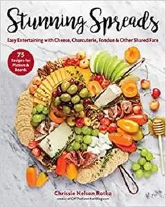 Stunning Spreads: Easy Entertaining with Cheese, Charcuterie, Fondue & Other Shared Fare