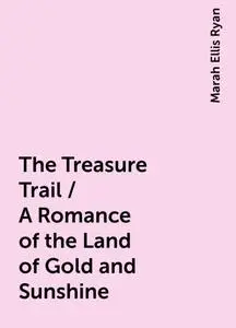 «The Treasure Trail / A Romance of the Land of Gold and Sunshine» by Marah Ellis Ryan