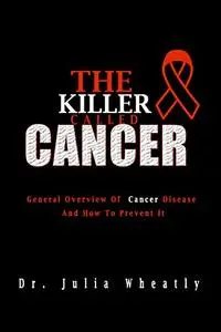 THE KILLER CALLED CANCER: General Overview Of Cancer Disease And How To Prevent It (Beat Cancer)
