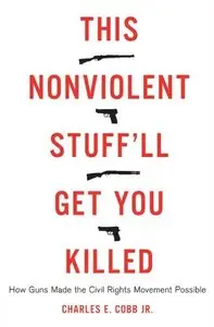 This Nonviolent Stuff'll Get You Killed: How Guns Made the Civil Rights Movement Possible