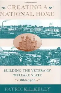 Creating a National Home: Building the Veterans' Welfare State, 1860-1900 by Patrick Kelly