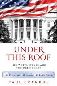 Under This Roof: The White House and the Presidency--21 Presidents, 21 Rooms, 21 Inside Stories