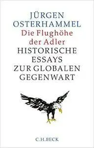 Die Flughöhe der Adler: Historische Essays zur globalen Gegenwart
