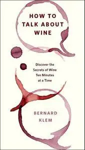 How to Talk about Wine: Discover the Secrets of Wine Ten Minutes at a Time