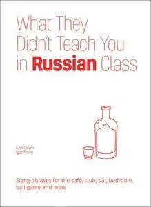 What They Didn't Teach You in Russian Class: Slang Phrases for the Cafe, Club, Bar, Bedroom, Ball Game and More