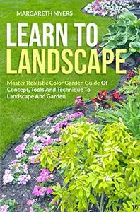 LEARN TO LANDSCAPE: Master Realistic Color Garden Guide Of Concept, Tools And Technique To Landscape And Garden