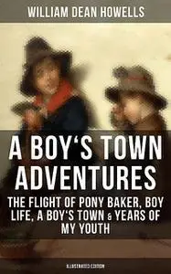 «A BOY'S TOWN ADVENTURES: The Flight of Pony Baker, Boy Life, A Boy's Town & Years of My Youth» by William Dean Howells