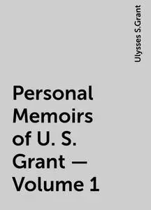 «Personal Memoirs of U. S. Grant — Volume 1» by Ulysses S.Grant