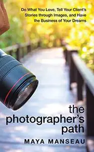 The Photographer’s Path: Do What You Love, Tell Client’s Stories through Images, and Have the Business of Your Dreams