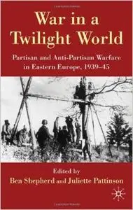 War in a Twilight World: Partisan and Anti-partisan Warfare in Eastern Europe, 1939-45 by Juliette Pattinson (Repost)