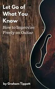 Let Go of What You Know: How to Improvise Freely on Guitar