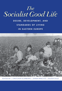 The Socialist Good Life : Desire, Development, and Standards of Living in Eastern Europe