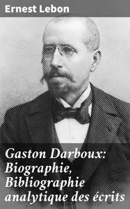 «Gaston Darboux: Biographie, Bibliographie analytique des écrits» by Ernest Lebon