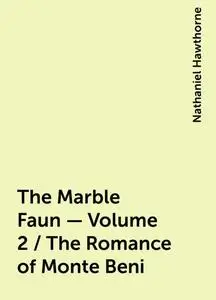 «The Marble Faun - Volume 2 / The Romance of Monte Beni» by Nathaniel Hawthorne