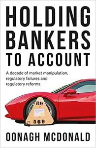 Holding bankers to account: A decade of market manipulation, regulatory failures and regulatory reforms