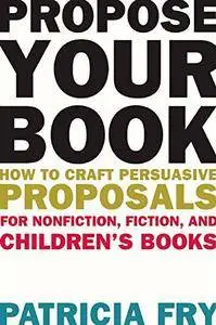 Propose Your Book: How to Craft Persuasive Proposals for Nonfiction, Fiction, and Children’s Books