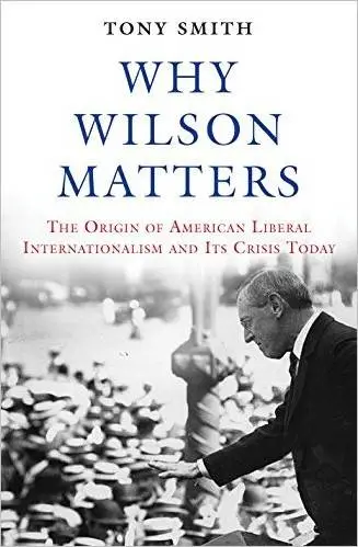 Why Wilson Matters: The Origin of American Liberal Internationalism and Its Crisis Today