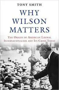Why Wilson Matters: The Origin of American Liberal Internationalism and Its Crisis Today