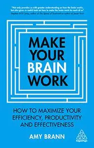 Make Your Brain Work: How to Maximize Your Efficiency, Productivity and Effectiveness