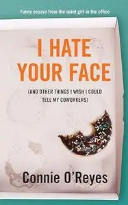 I Hate Your Face: (And Other Things I Wish I Could Tell My Coworkers)