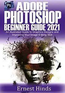 Adobe Photoshop Beginner’s Guide 2021: An Illustrated Guide to Graphics Designs and Improving Your Image Editing Skill