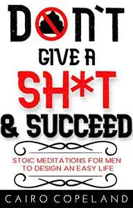 Don't Give a Shit & Succeed: Stoic Meditations for Men to Design an Easy Life