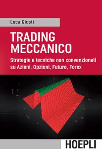 Luca Giusti - Trading meccanico. Strategie e tecniche non convenzionali su Azioni, Opzioni, Future, Forex