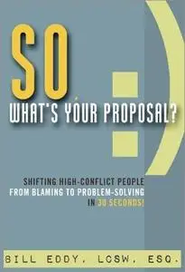 So, What's Your Proposal?: Shifting High-Conflict People from Blaming to Problem-Solving in 30 Seconds