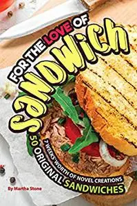 For the Love of Sandwiches: 7 Weeks' Worth of Novel Creations - 50 Original Sandwiches