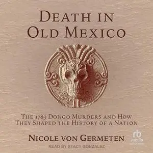 Death in Old Mexico: The 1789 Dongo Murders and How They Shaped the History of a Nation [Audiobook]