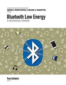 Bluetooth Low Energy: A Technical Primer: Your Guide to the Magic Behind the Internet of Things