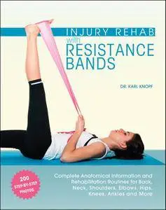 Injury Rehab with Resistance Bands: Complete Anatomy and Rehabilitation Programs for Back, Neck, Shoulders, Elbows, Hips, Knees