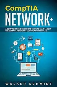 CompTIA Network+: A Comprehensive Beginners Guide to Learn About The CompTIA Network+ Certification from A-Z