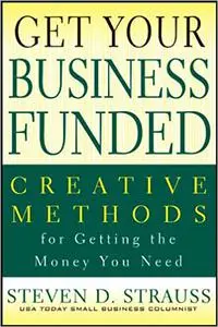 Get Your Business Funded: Creative Methods for Getting the Money You Need