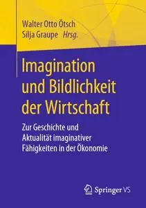 Imagination und Bildlichkeit der Wirtschaft: Zur Geschichte und Aktualität imaginativer Fähigkeiten in der Ökonomie