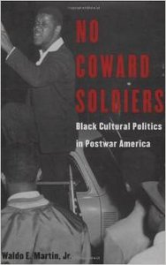 No Coward Soldiers: Black Cultural Politics in Postwar America by Waldo E. Martin Jr: