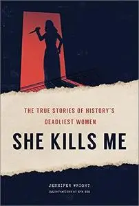 She Kills Me: The True Stories of History's Deadliest Women