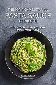 The Top Pick Vegetarian Pasta Sauce Cookbook: The Tastiest Meat-Free Pasta That Will Amaze Everyone